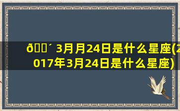 🌴 3月月24日是什么星座(2017年3月24日是什么星座)